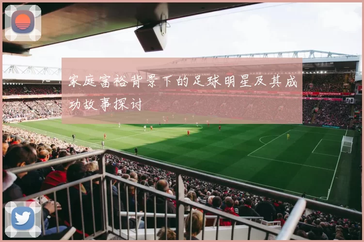 家庭富裕背景下的足球明星及其成功故事探讨