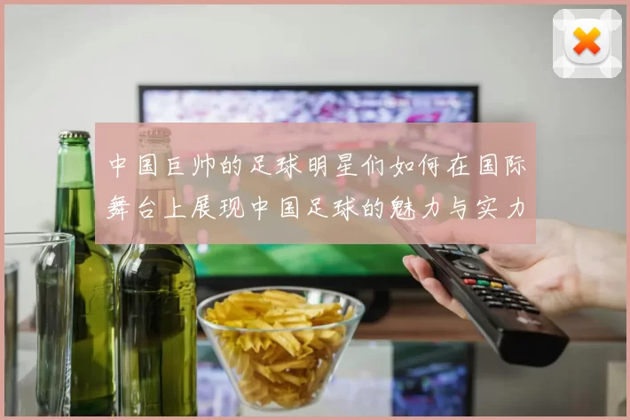 中国巨帅的足球明星们如何在国际舞台上展现中国足球的魅力与实力
