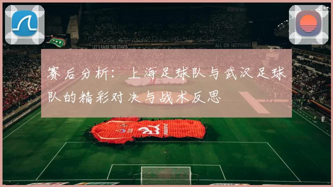 赛后分析：上海足球队与武汉足球队的精彩对决与战术反思