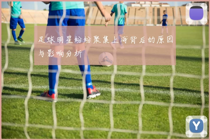 足球明星纷纷聚集上海背后的原因与影响分析