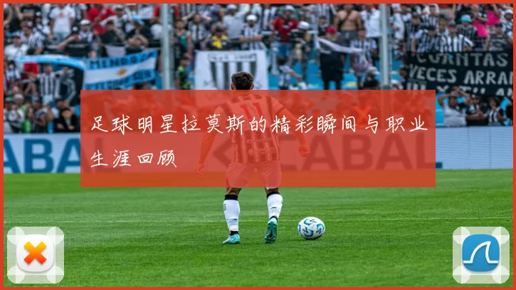 足球明星拉莫斯的精彩瞬间与职业生涯回顾