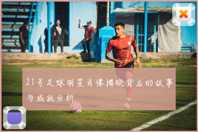 21号足球明星肖像揭晓背后的故事与成就分析