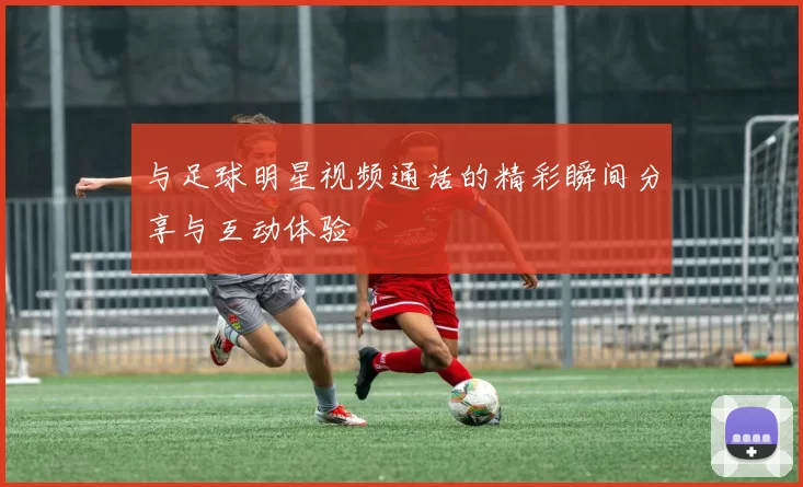 与足球明星视频通话的精彩瞬间分享与互动体验