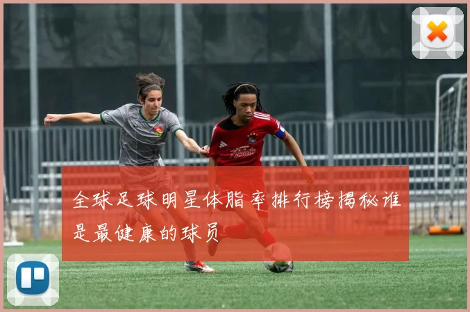 全球足球明星体脂率排行榜揭秘谁是最健康的球员
