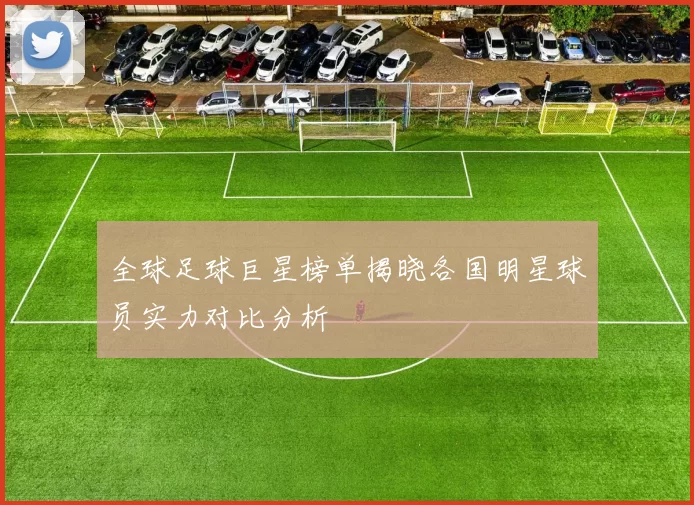 全球足球巨星榜单揭晓各国明星球员实力对比分析