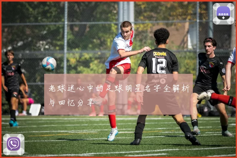 老球迷心中的足球明星名字全解析与回忆分享