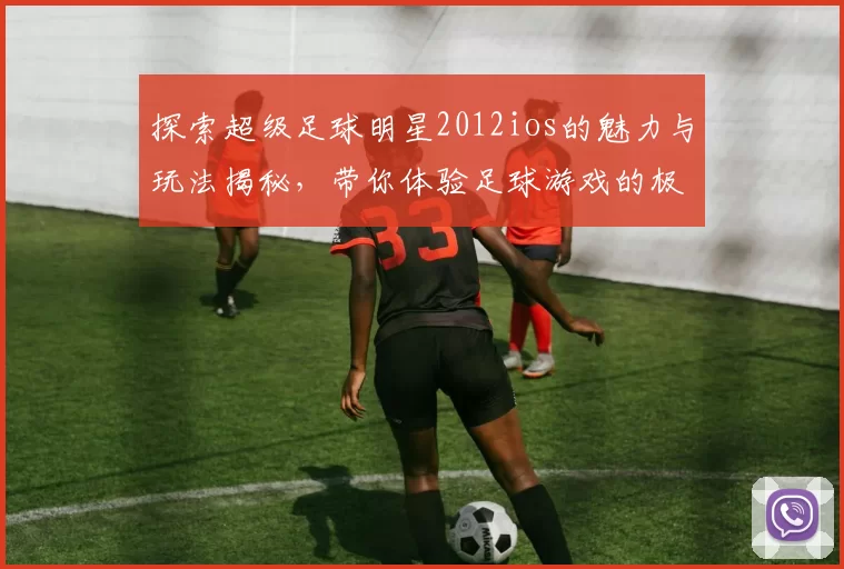探索超级足球明星2012ios的魅力与玩法揭秘，带你体验足球游戏的极致乐趣