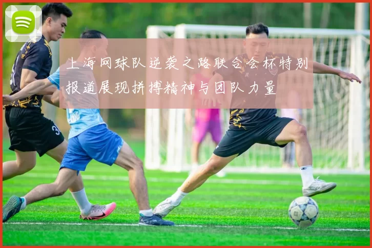 上海网球队逆袭之路联合会杯特别报道展现拼搏精神与团队力量